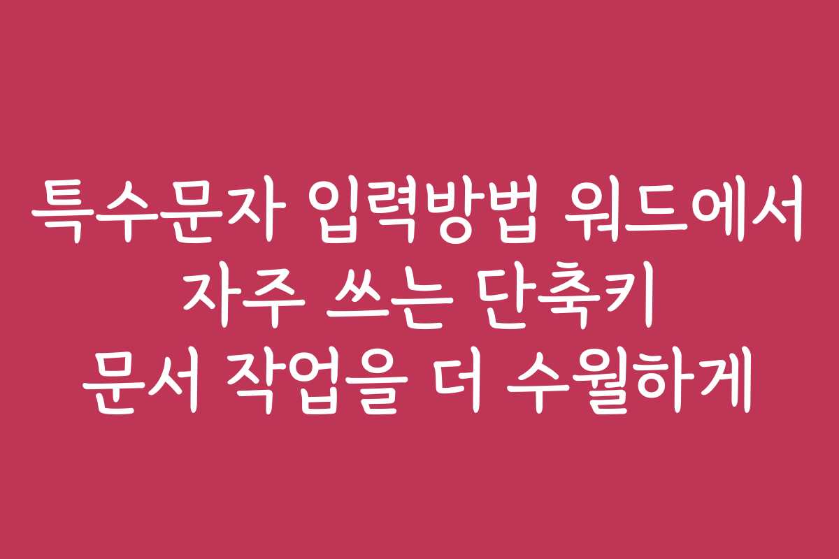 특수문자 입력방법 워드에서 자주 쓰는 단축키 문서 작업을 더 수월하게
