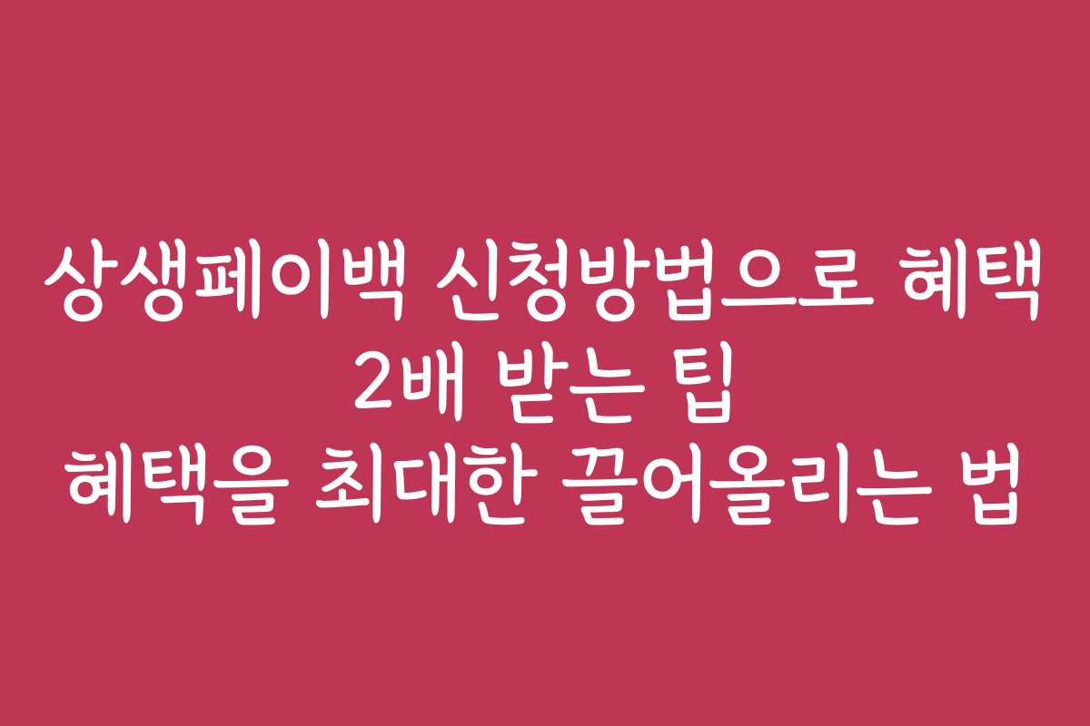 상생페이백 신청방법으로 혜택 2배 받는 팁 혜택을 최대한 끌어올리는 법