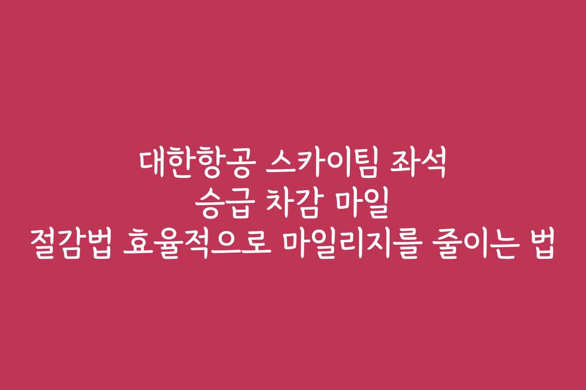 대한항공 스카이팀 좌석 승급 차감 마일 절감법 효율적으로 마일리지를 줄이는 법