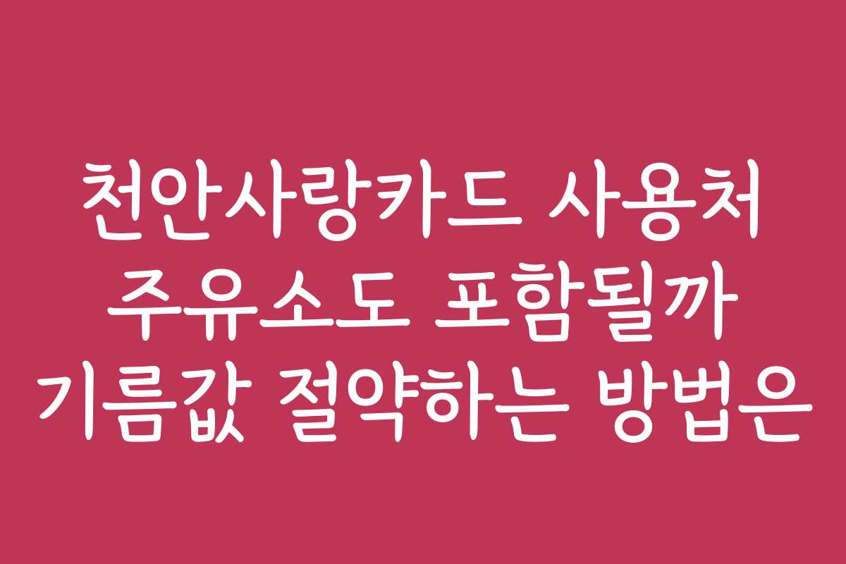 천안사랑카드 사용처 주유소도 포함될까 기름값 절약하는 방법은