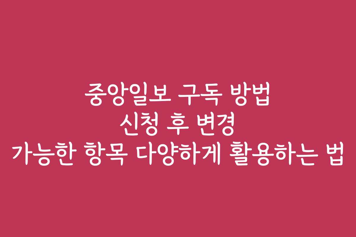 중앙일보 구독 방법 신청 후 변경 가능한 항목 다양하게 활용하는 법