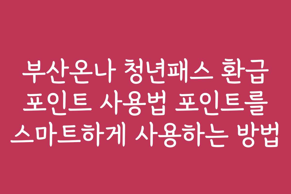 부산온나 청년패스 환급 포인트 사용법 포인트를 스마트하게 사용하는 방법
