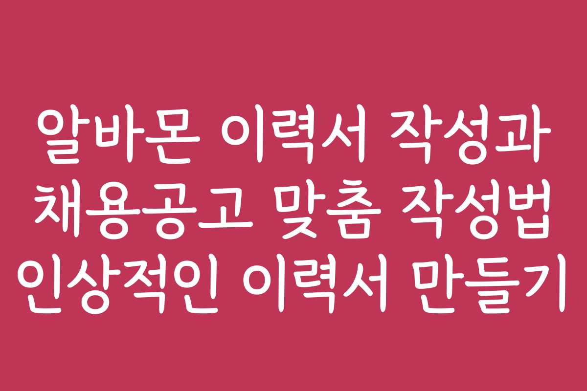 알바몬 이력서 작성과 채용공고 맞춤 작성법 인상적인 이력서 만들기