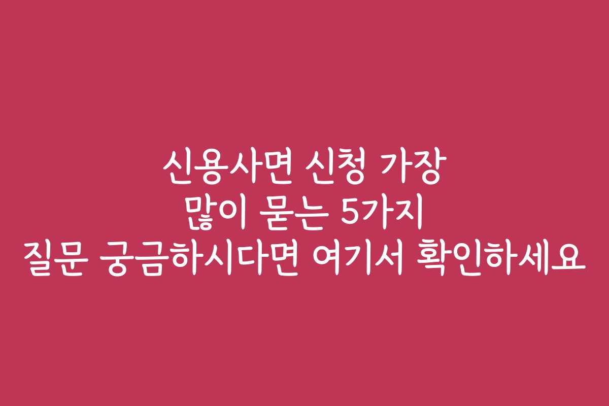 신용사면 신청 가장 많이 묻는 5가지 질문 궁금하시다면 여기서 확인하세요