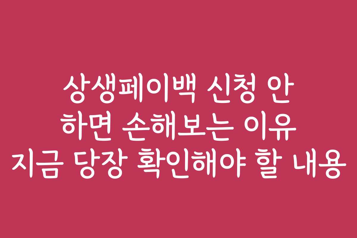 상생페이백 신청 안 하면 손해보는 이유 지금 당장 확인해야 할 내용