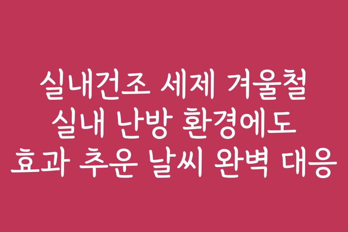 실내건조 세제 겨울철 실내 난방 환경에도 효과 추운 날씨 완벽 대응