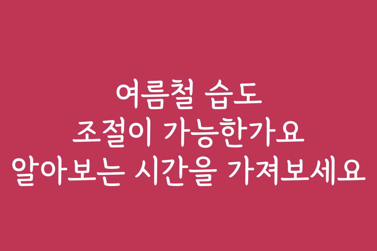 여름철 습도 조절이 가능한가요 알아보는 시간을 가져보세요