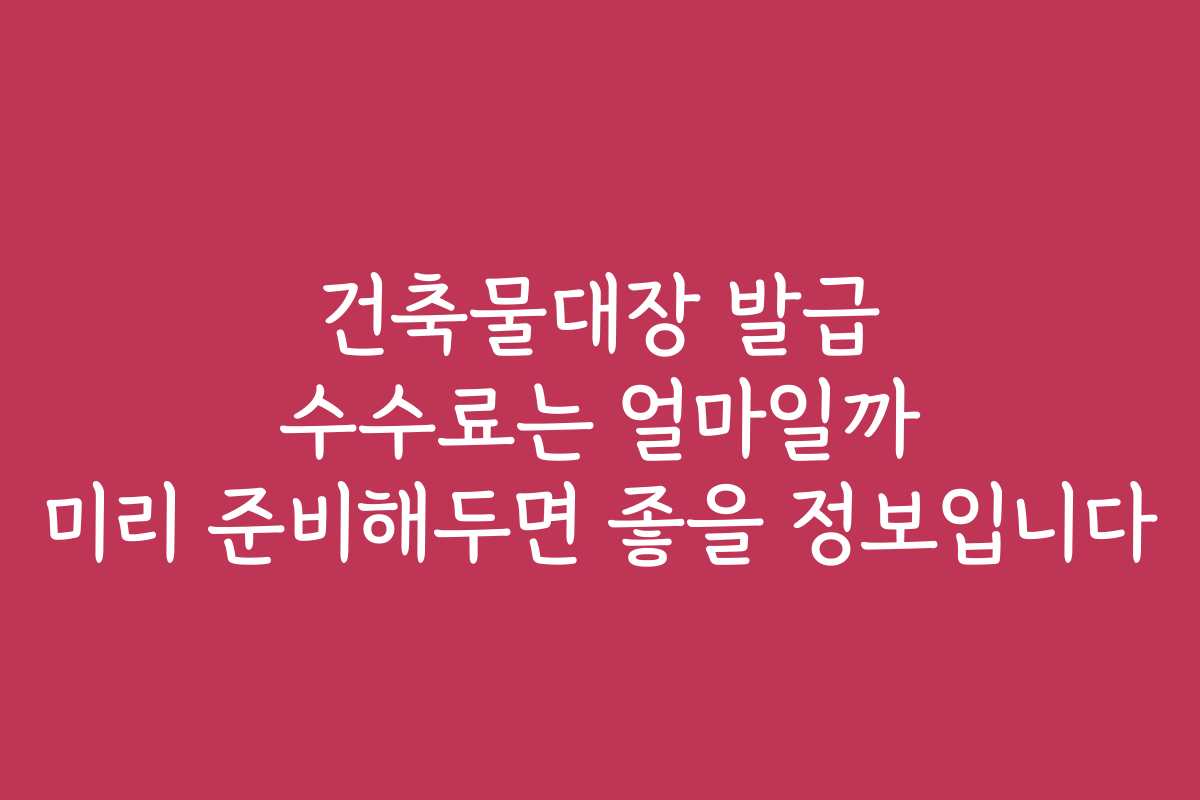 건축물대장 발급 수수료는 얼마일까 미리 준비해두면 좋을 정보입니다