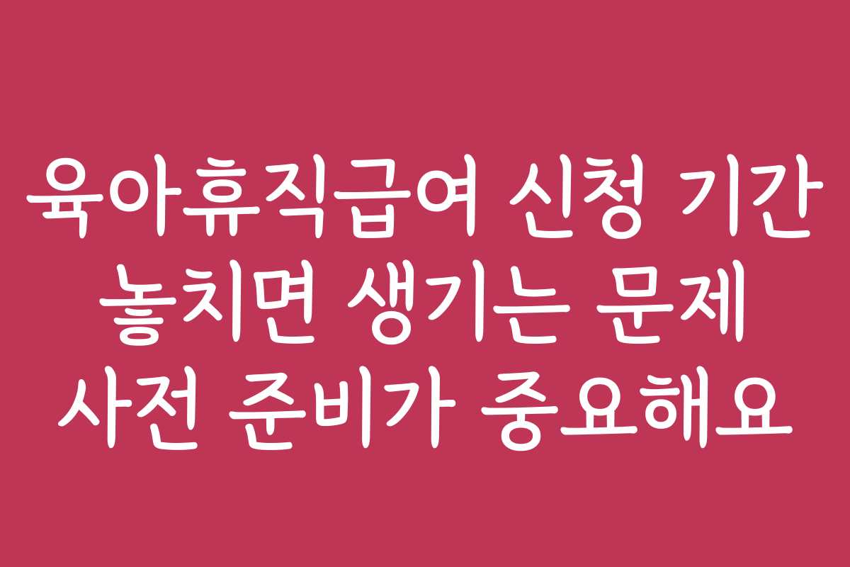 육아휴직급여 신청 기간 놓치면 생기는 문제 사전 준비가 중요해요