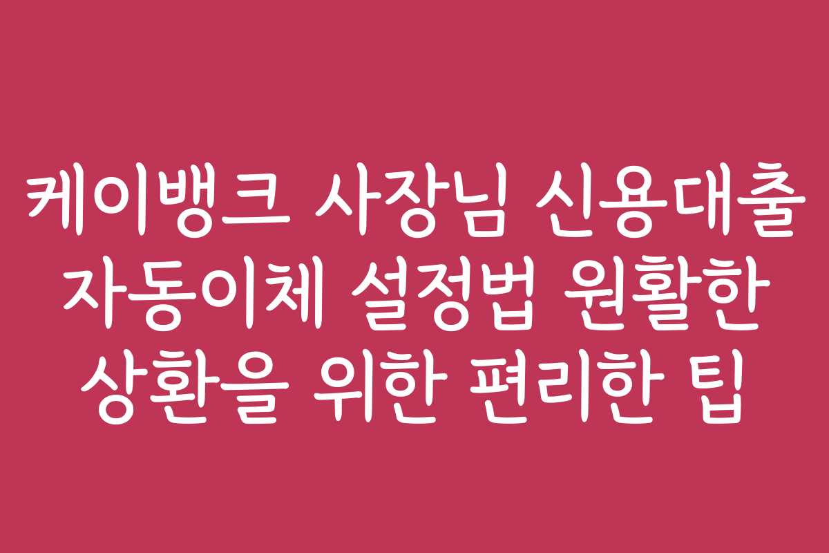 케이뱅크 사장님 신용대출 자동이체 설정법 원활한 상환을 위한 편리한 팁