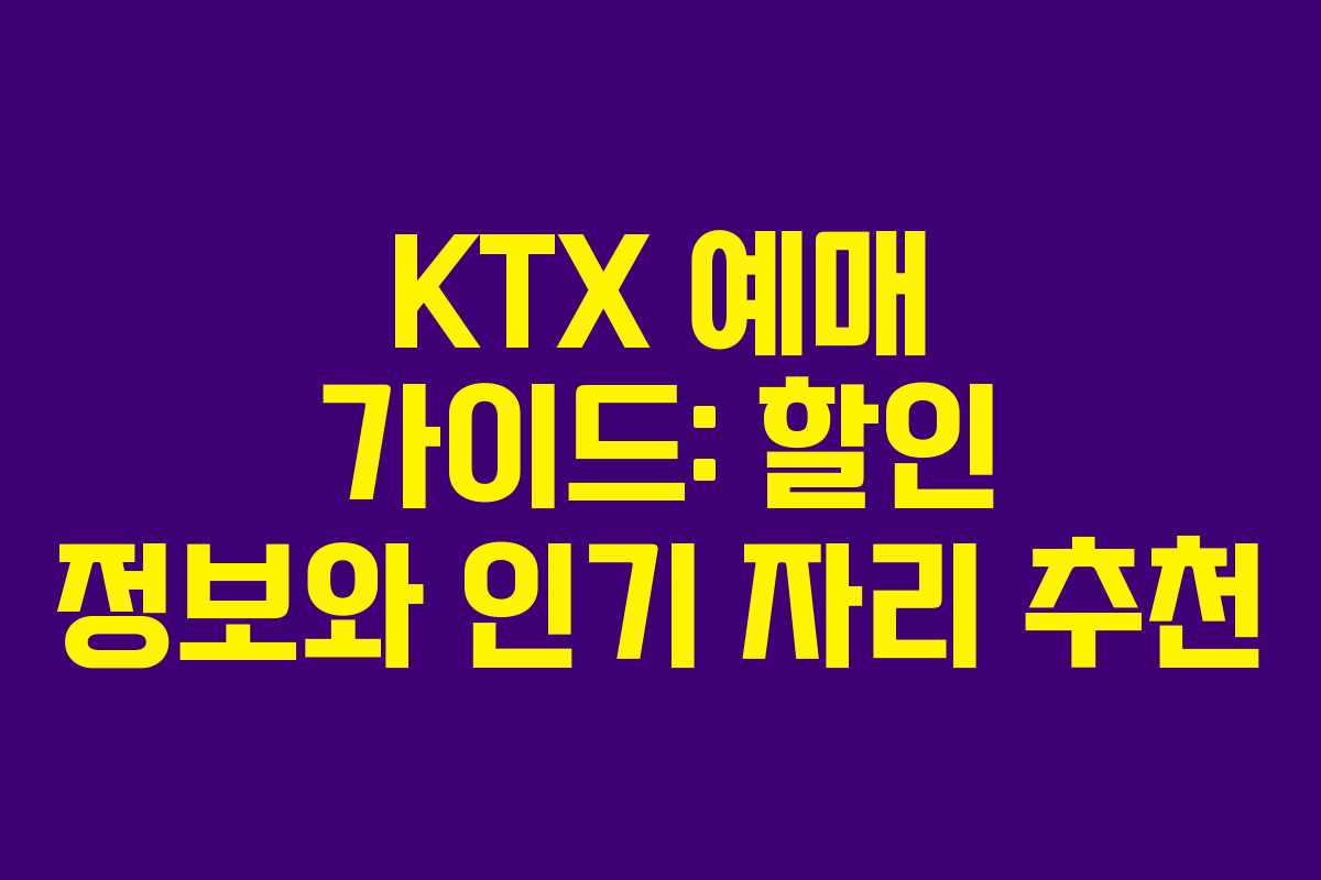 KTX 예매 가이드: 할인 정보와 인기 자리 추천