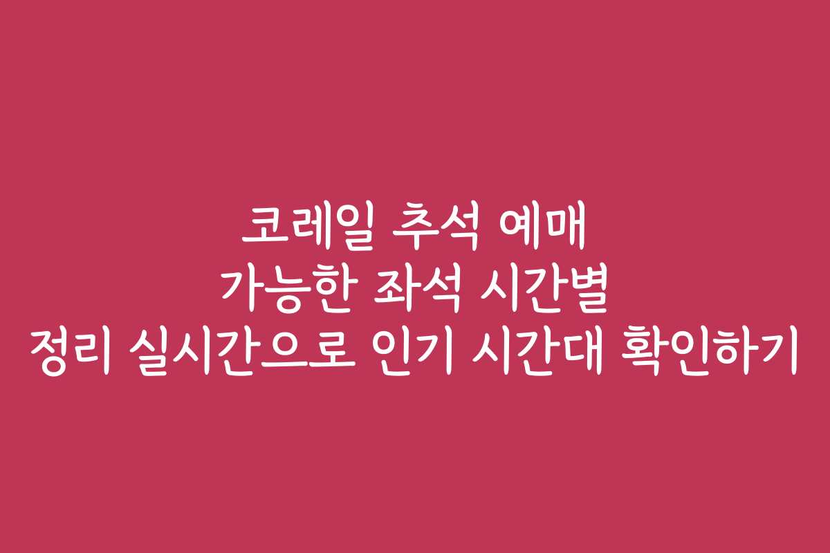 코레일 추석 예매 가능한 좌석 시간별 정리 실시간으로 인기 시간대 확인하기