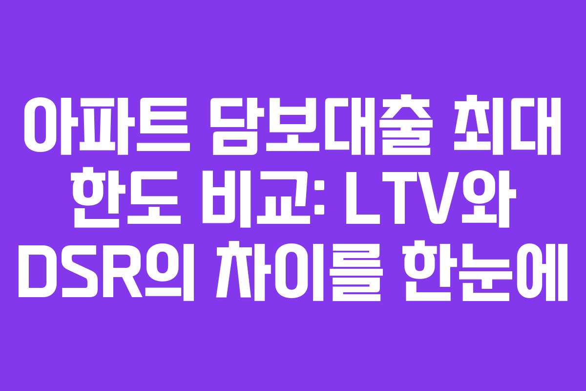 아파트 담보대출 최대 한도 비교: LTV와 DSR의 차이를 한눈에