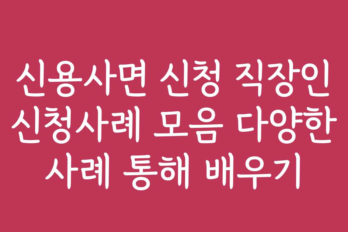 신용사면 신청 직장인 신청사례 모음 다양한 사례 통해 배우기