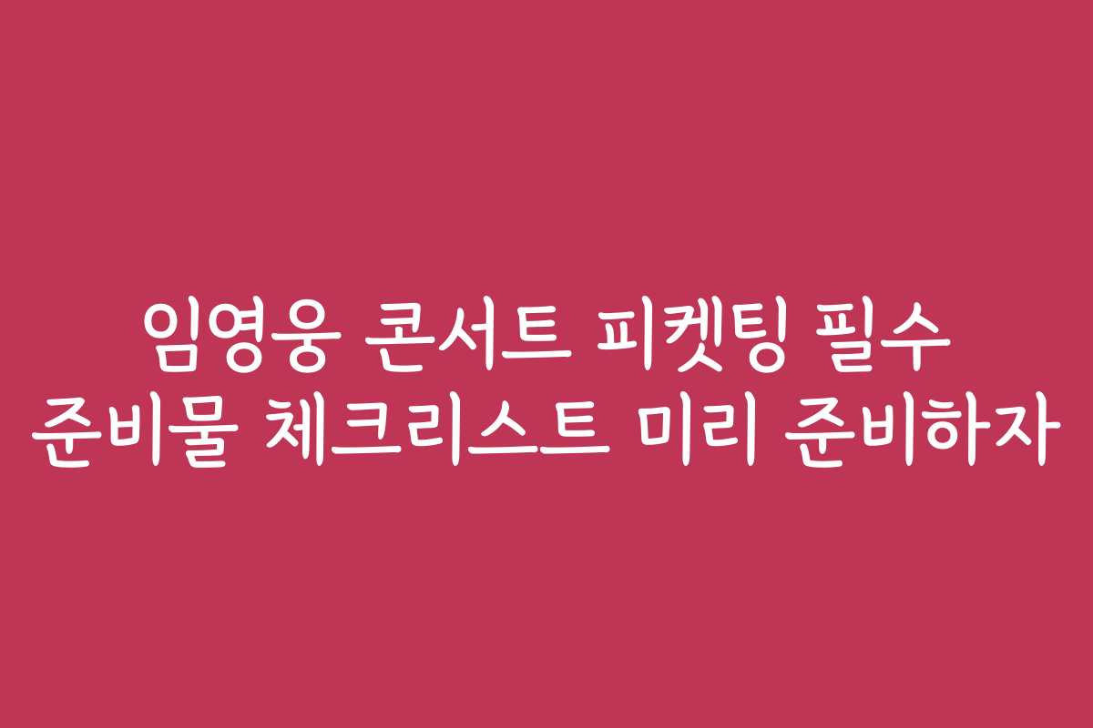 임영웅 콘서트 피켓팅 필수 준비물 체크리스트 미리 준비하자