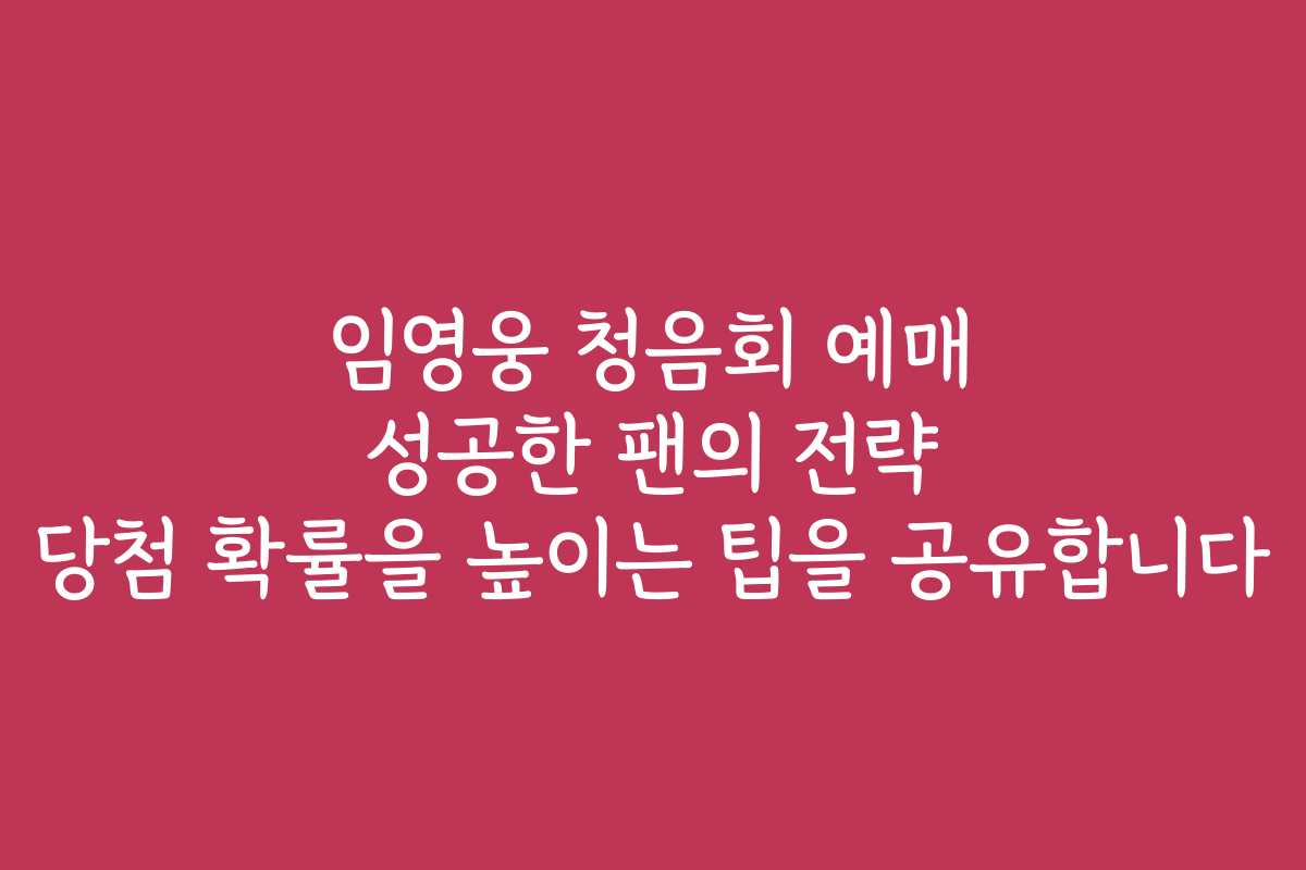 임영웅 청음회 예매 성공한 팬의 전략 당첨 확률을 높이는 팁을 공유합니다