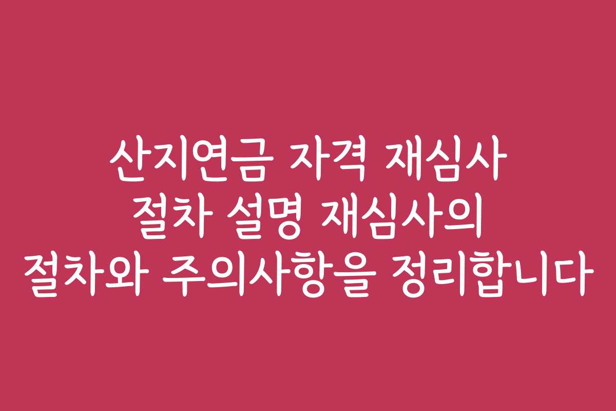 산지연금 자격 재심사 절차 설명 재심사의 절차와 주의사항을 정리합니다