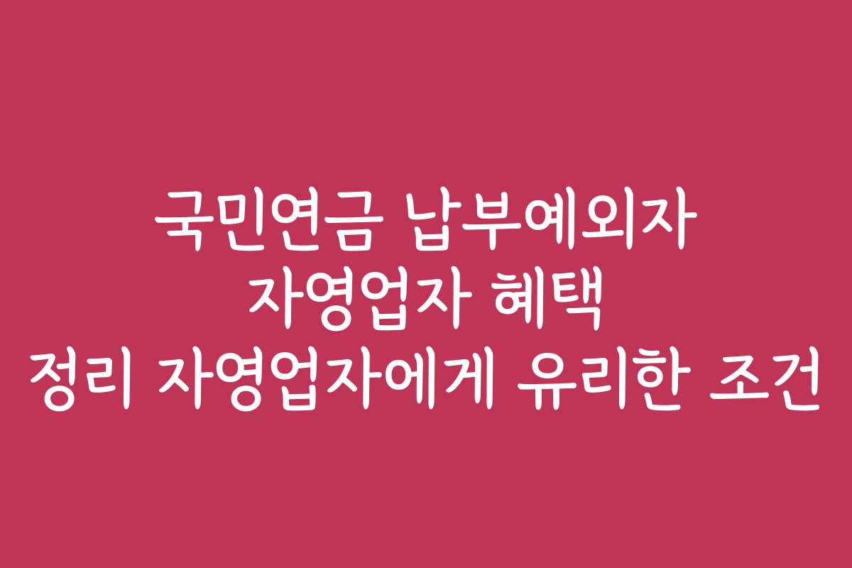 국민연금 납부예외자 자영업자 혜택 정리 자영업자에게 유리한 조건