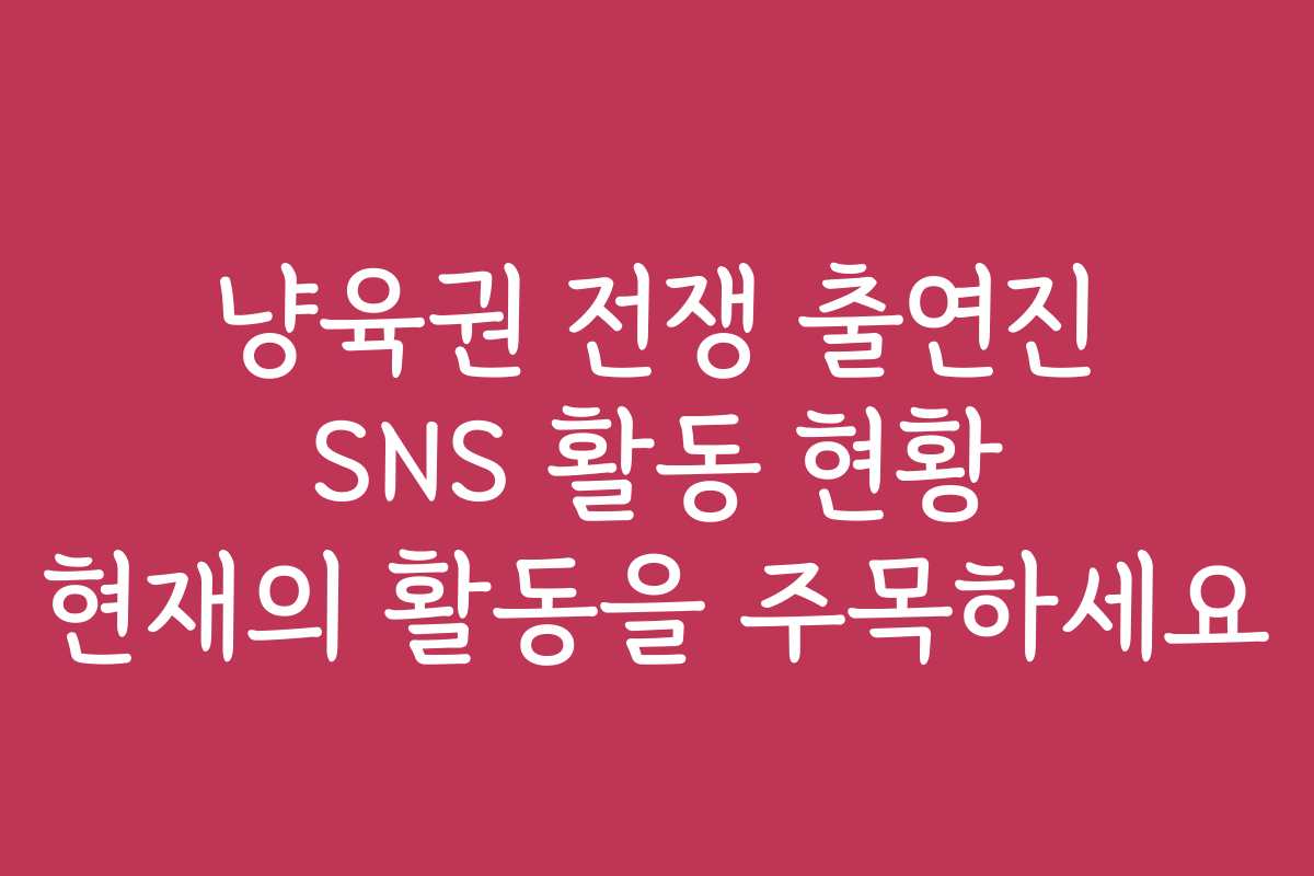냥육권 전쟁 출연진 SNS 활동 현황 현재의 활동을 주목하세요