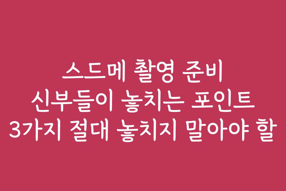 스드메 촬영 준비 신부들이 놓치는 포인트 3가지 절대 놓치지 말아야 할