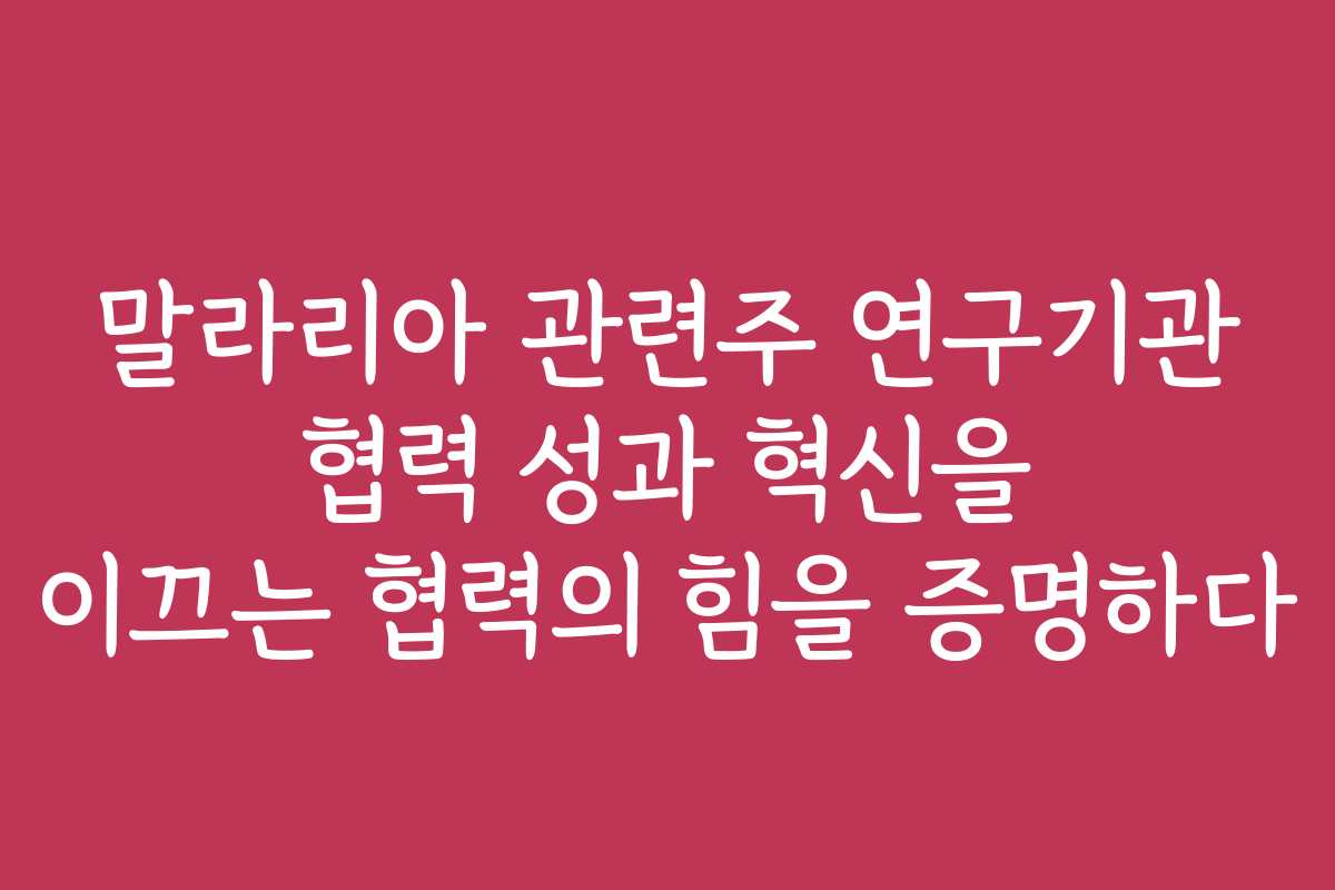 말라리아 관련주 연구기관 협력 성과 혁신을 이끄는 협력의 힘을 증명하다