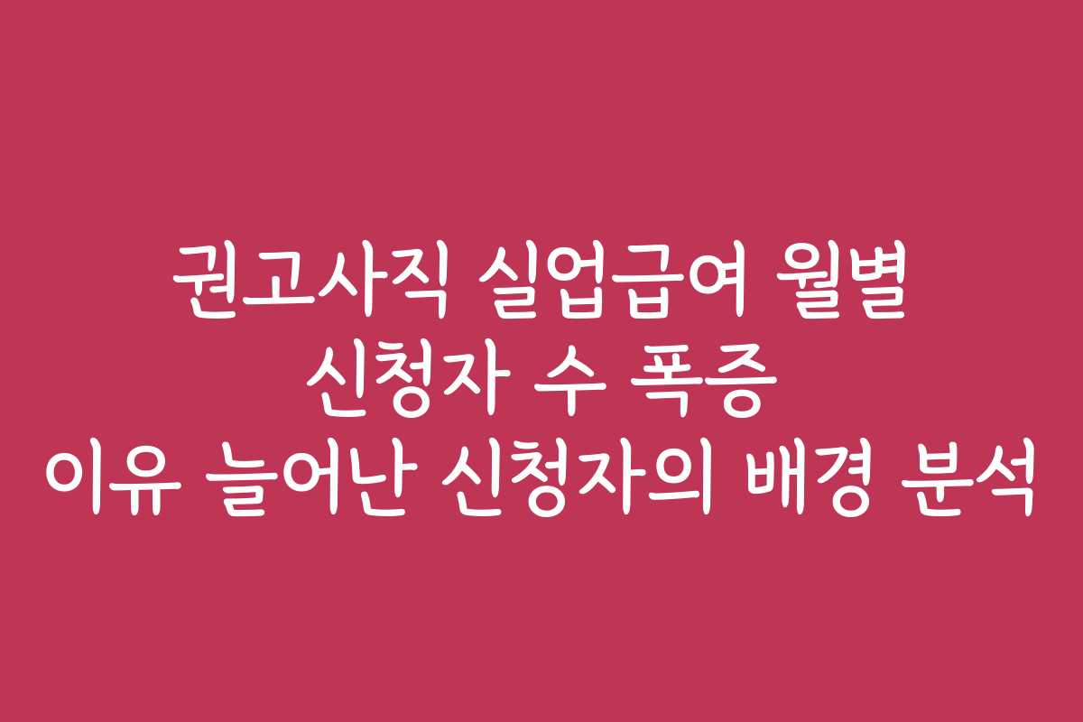권고사직 실업급여 월별 신청자 수 폭증 이유 늘어난 신청자의 배경 분석