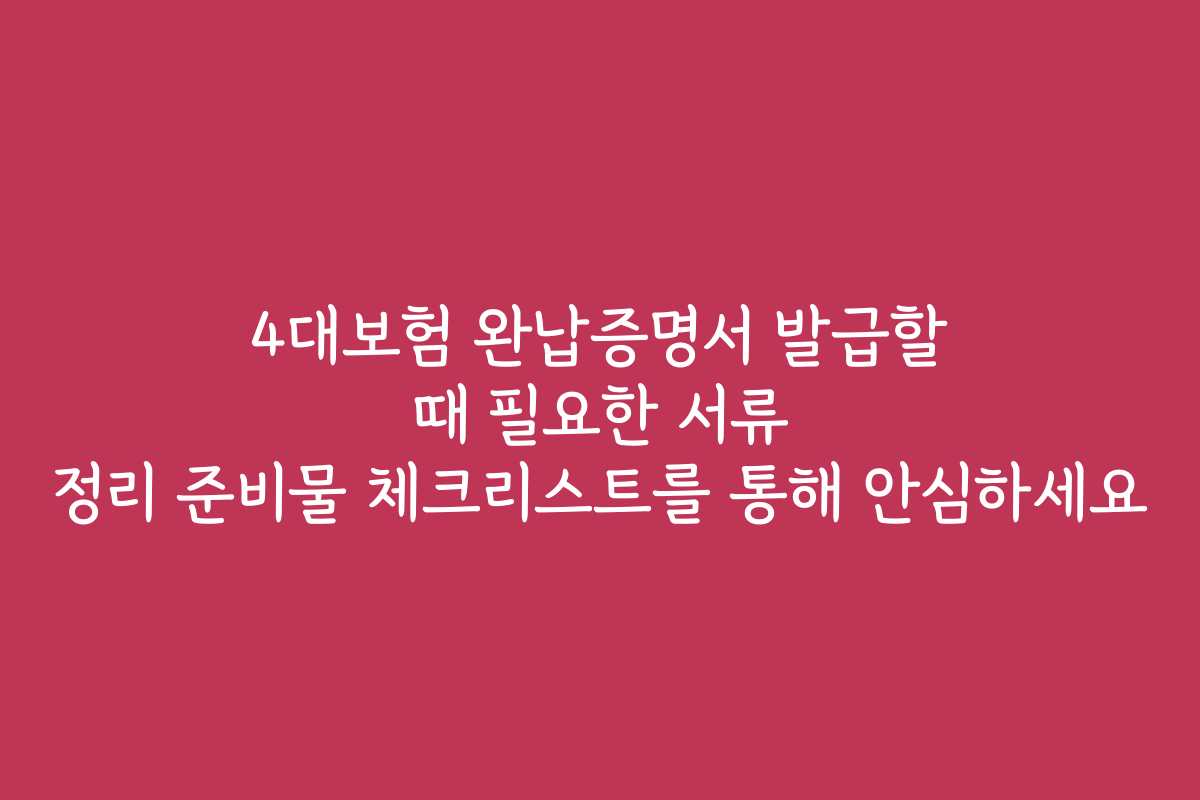 4대보험 완납증명서 발급할 때 필요한 서류 정리 준비물 체크리스트를 통해 안심하세요