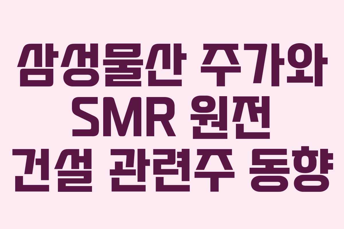 삼성물산 주가와 SMR 원전 건설 관련주 동향