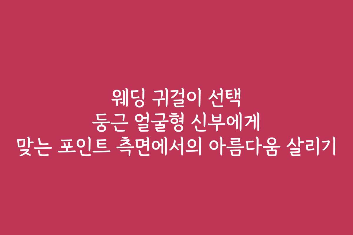 웨딩 귀걸이 선택 둥근 얼굴형 신부에게 맞는 포인트 측면에서의 아름다움 살리기