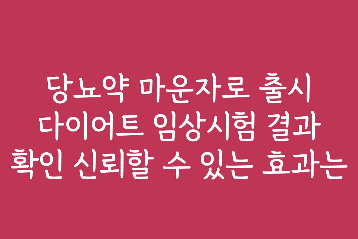당뇨약 마운자로 출시 다이어트 임상시험 결과 확인 신뢰할 수 있는 효과는