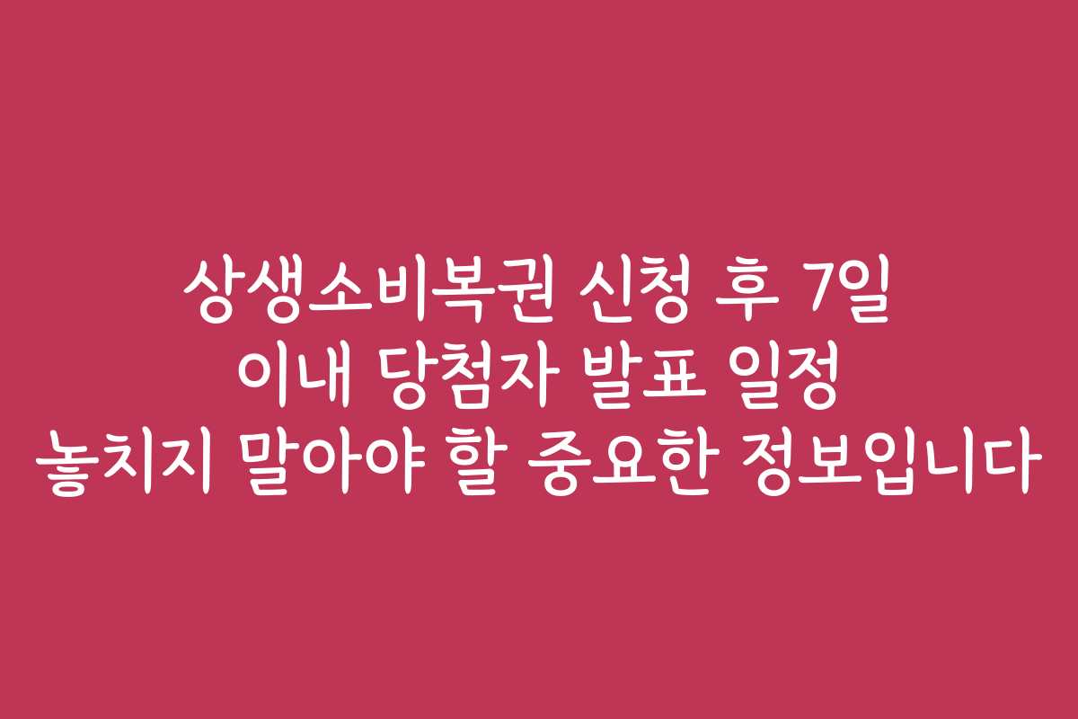 상생소비복권 신청 후 7일 이내 당첨자 발표 일정 놓치지 말아야 할 중요한 정보입니다