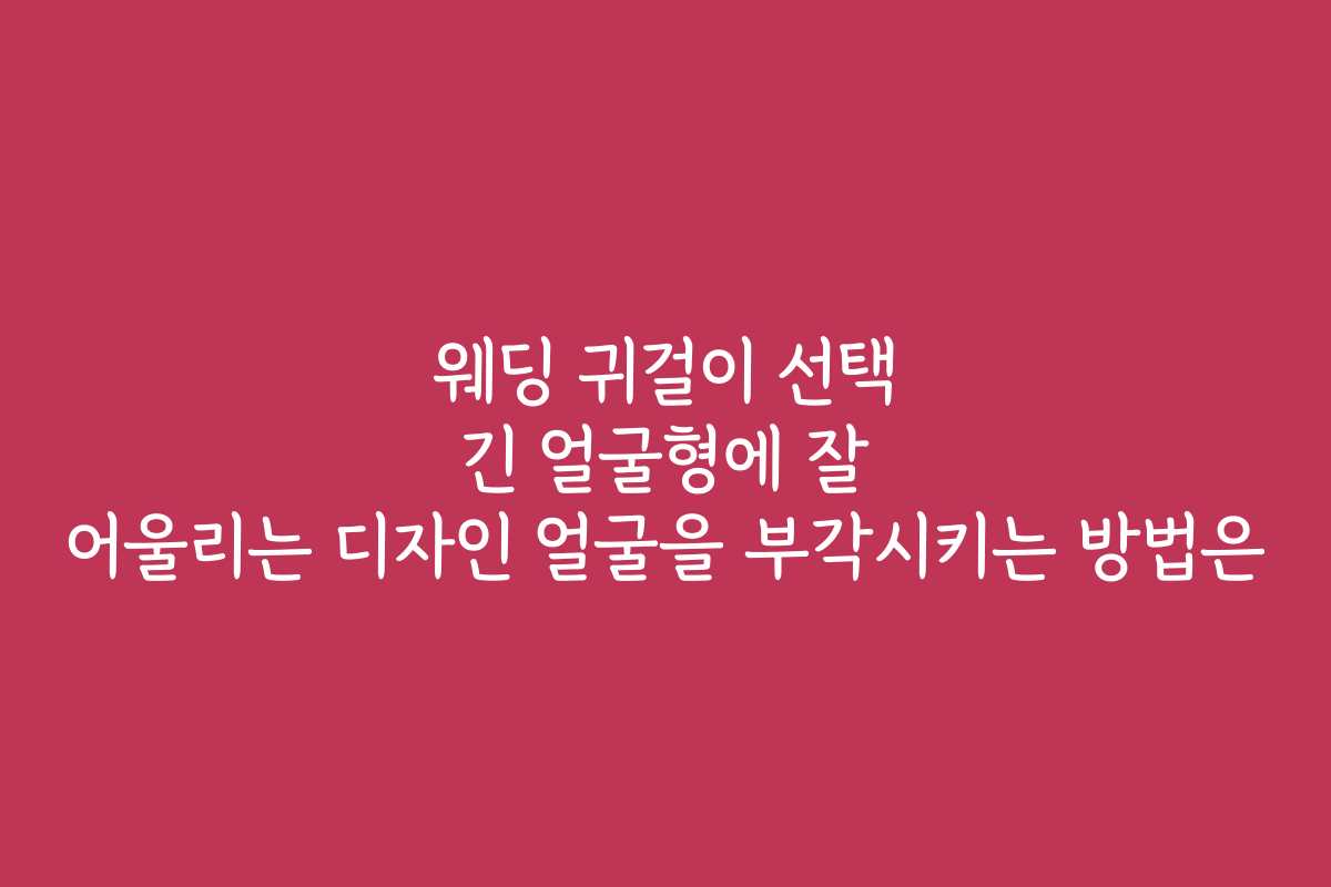 웨딩 귀걸이 선택 긴 얼굴형에 잘 어울리는 디자인 얼굴을 부각시키는 방법은