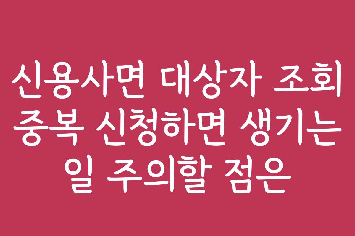 신용사면 대상자 조회 중복 신청하면 생기는 일 주의할 점은