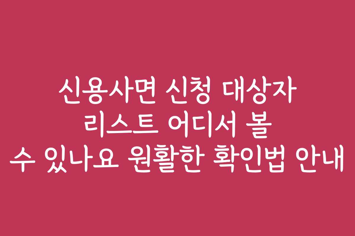 신용사면 신청 대상자 리스트 어디서 볼 수 있나요 원활한 확인법 안내