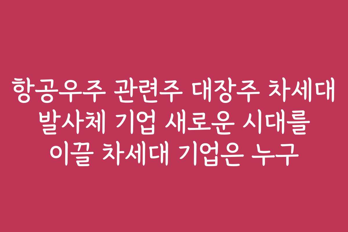 항공우주 관련주 대장주 차세대 발사체 기업 새로운 시대를 이끌 차세대 기업은 누구