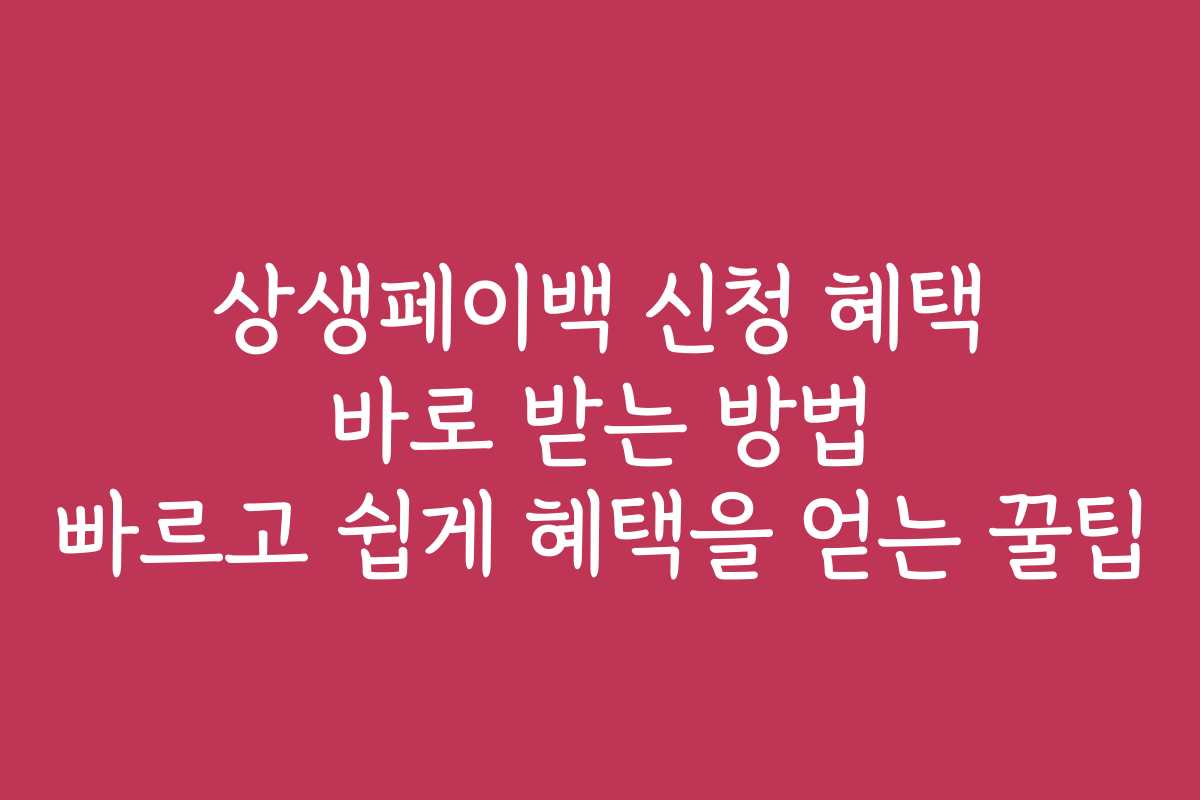 상생페이백 신청 혜택 바로 받는 방법 빠르고 쉽게 혜택을 얻는 꿀팁