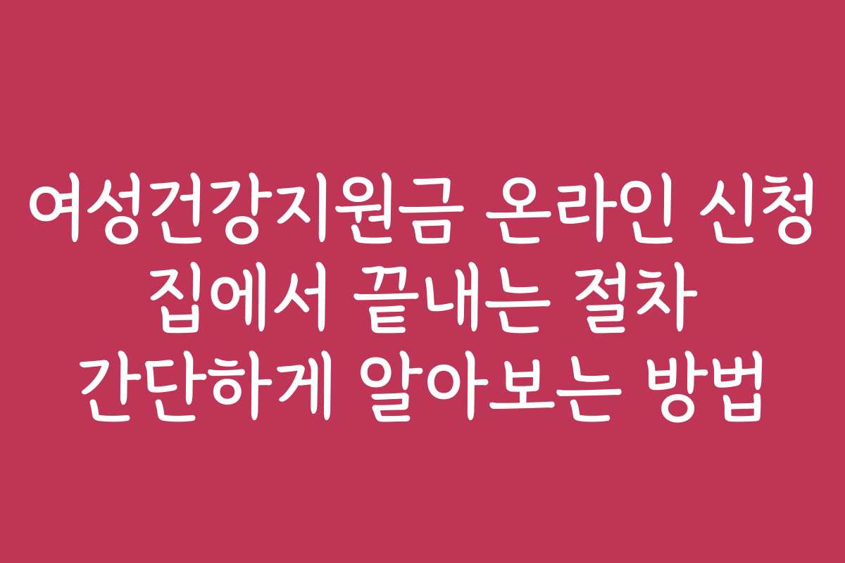 여성건강지원금 온라인 신청 집에서 끝내는 절차 간단하게 알아보는 방법
