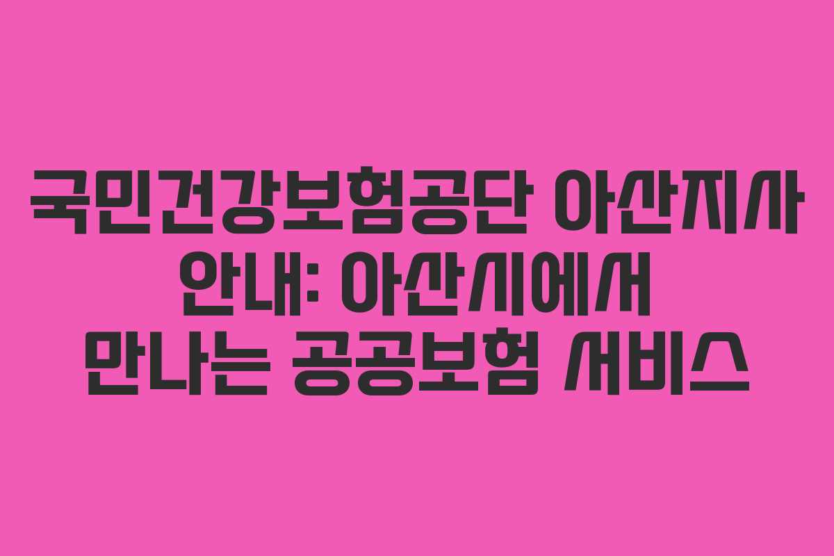 국민건강보험공단 아산지사 안내: 아산시에서 만나는 공공보험 서비스