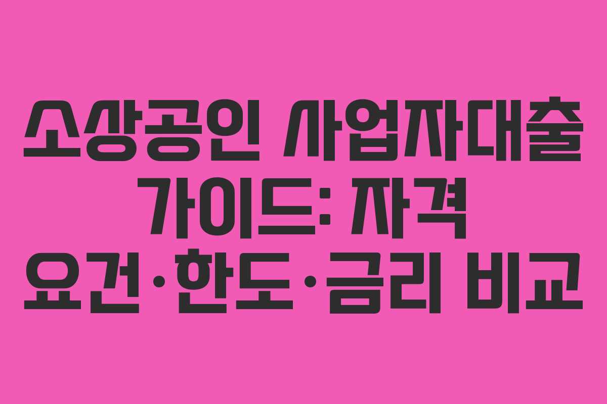 소상공인 사업자대출 가이드: 자격 요건·한도·금리 비교