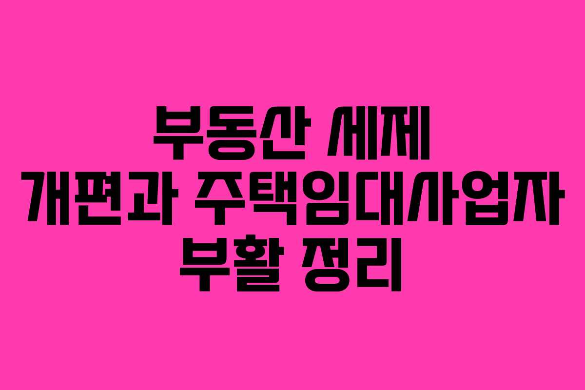 부동산 세제 개편과 주택임대사업자 부활 정리
