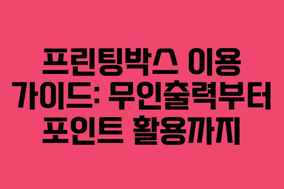 프린팅박스 이용 가이드: 무인출력부터 포인트 활용까지