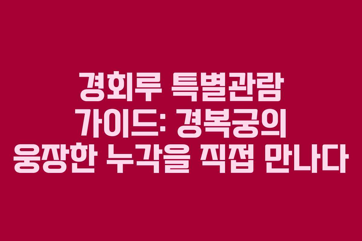 경회루 특별관람 가이드: 경복궁의 웅장한 누각을 직접 만나다