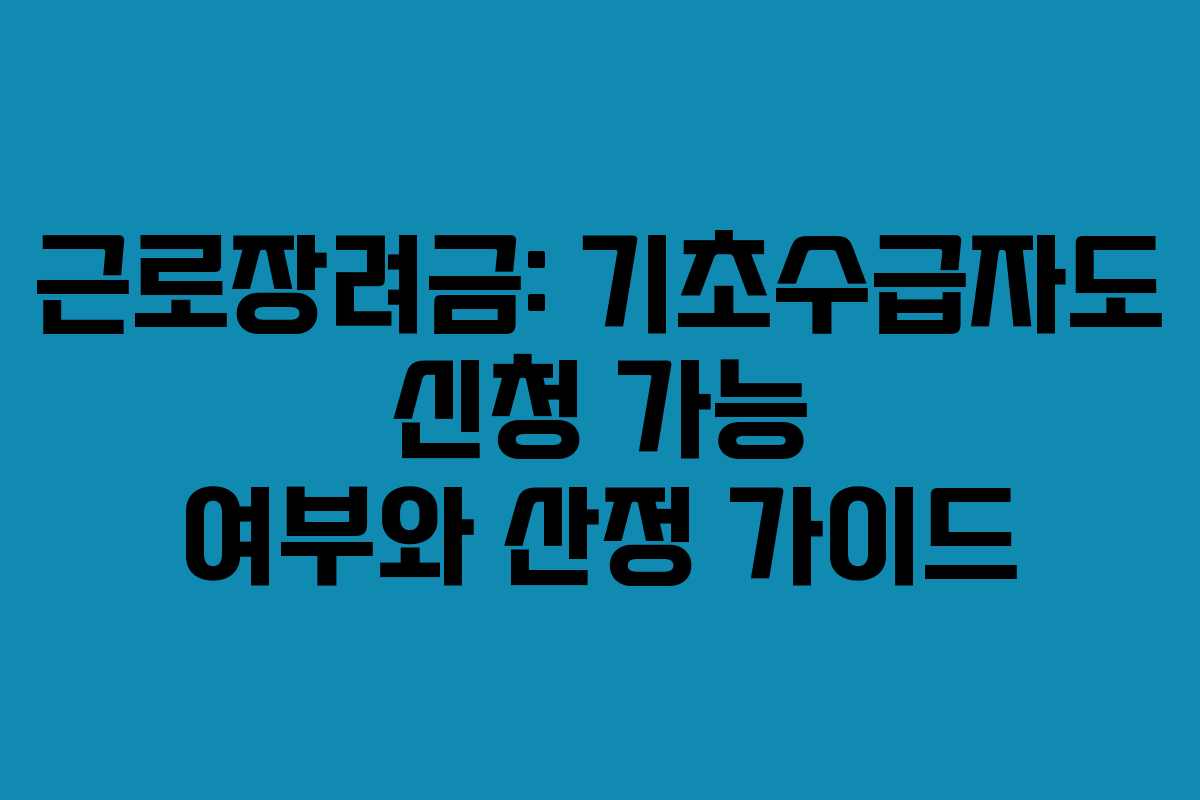 근로장려금: 기초수급자도 신청 가능 여부와 산정 가이드