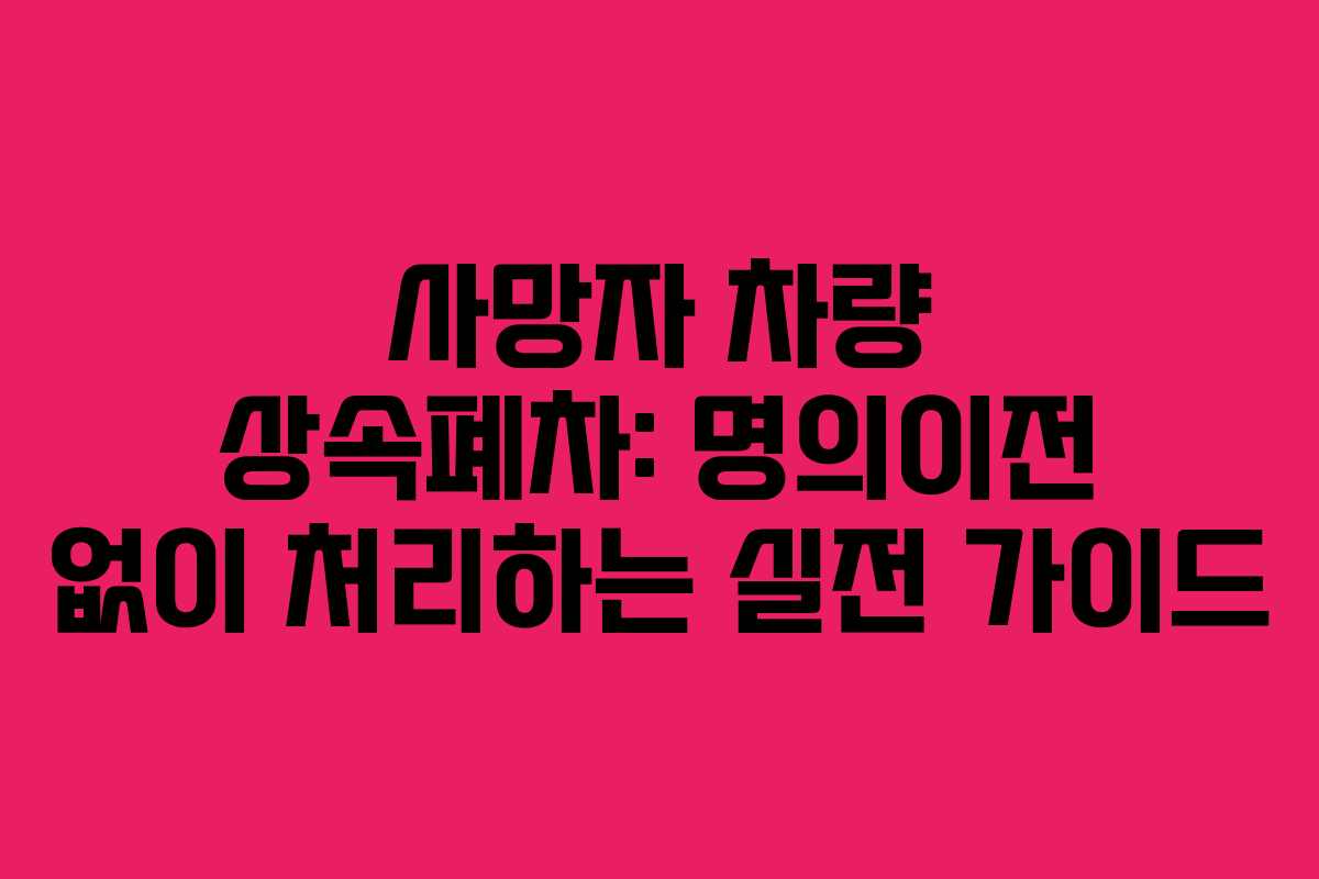 사망자 차량 상속폐차: 명의이전 없이 처리하는 실전 가이드