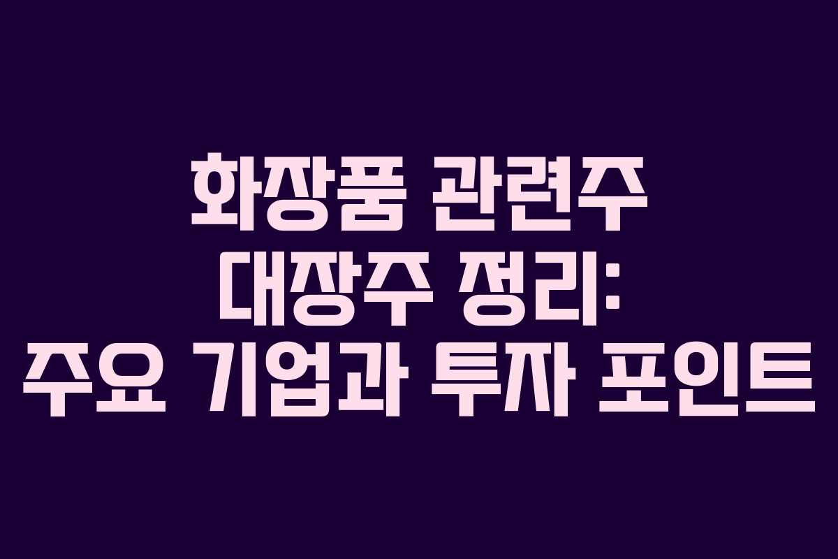 화장품 관련주 대장주 정리: 주요 기업과 투자 포인트