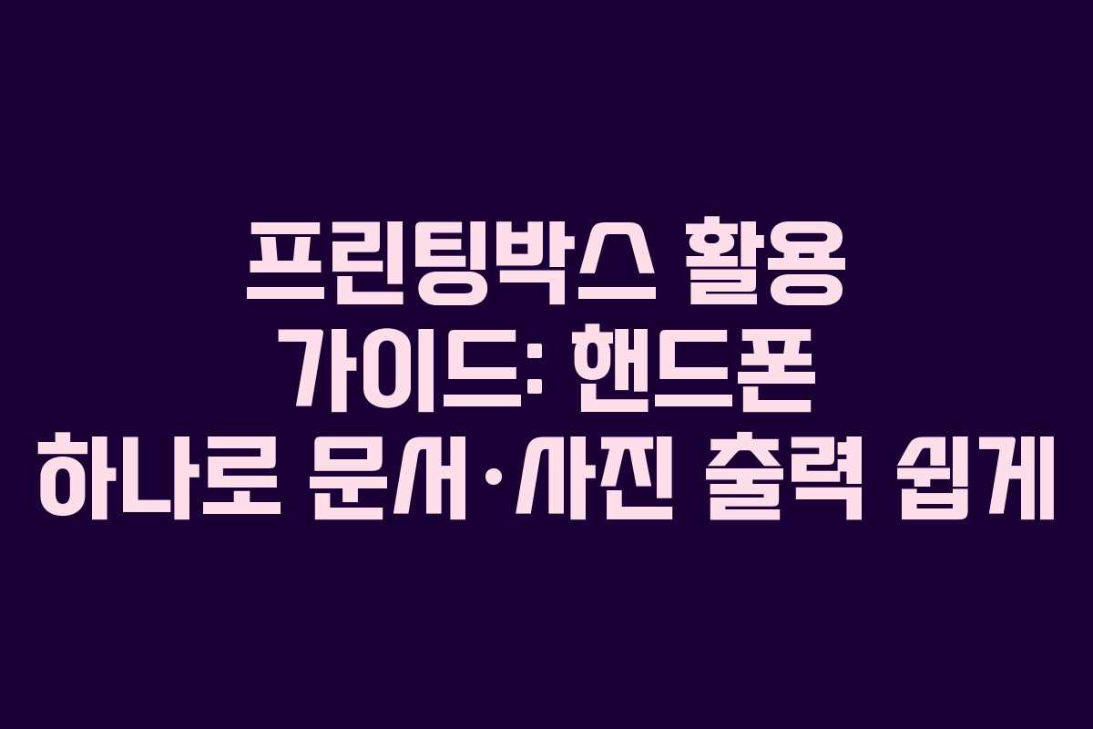 프린팅박스 활용 가이드: 핸드폰 하나로 문서·사진 출력 쉽게
