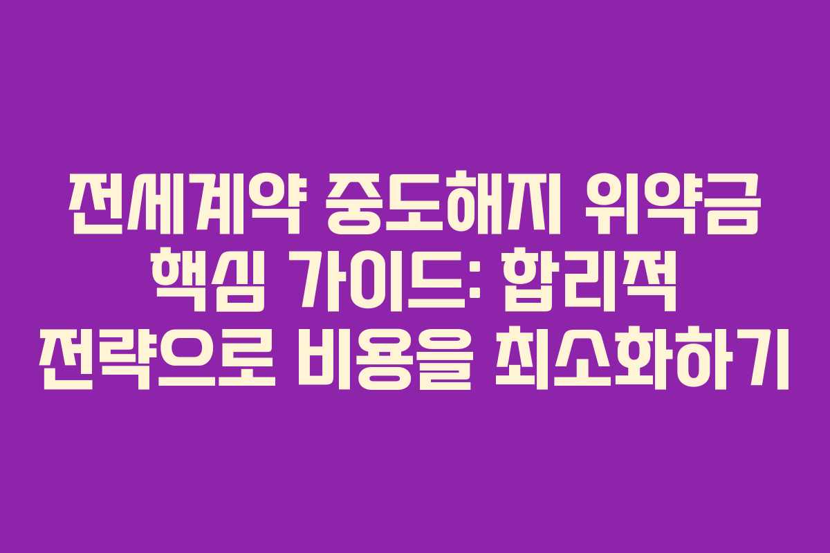 전세계약 중도해지 위약금 핵심 가이드: 합리적 전략으로 비용을 최소화하기