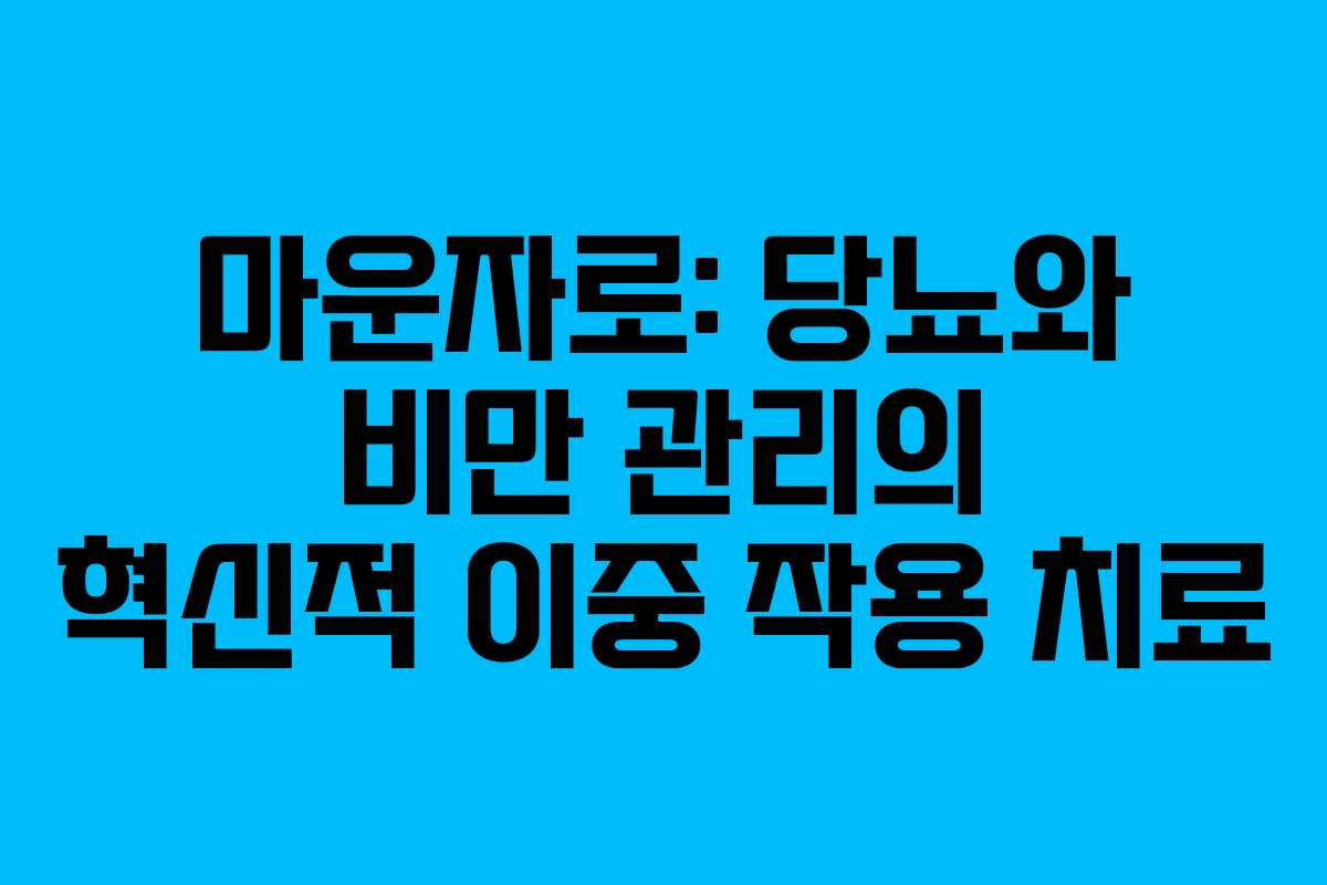 마운자로: 당뇨와 비만 관리의 혁신적 이중 작용 치료