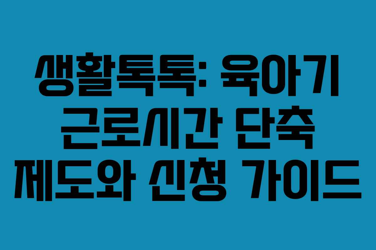 생활톡톡: 육아기 근로시간 단축 제도와 신청 가이드