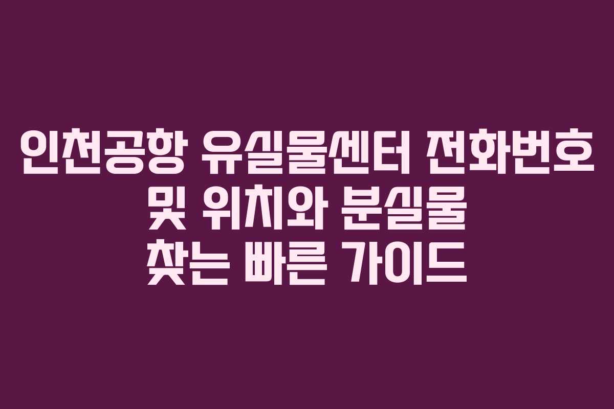 인천공항 유실물센터 전화번호 및 위치와 분실물 찾는 빠른 가이드
